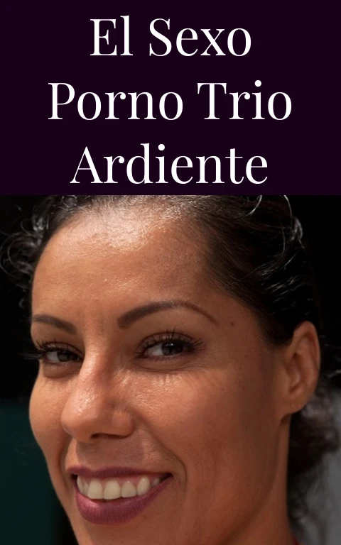 El Sexo Porno Trio Ardiente