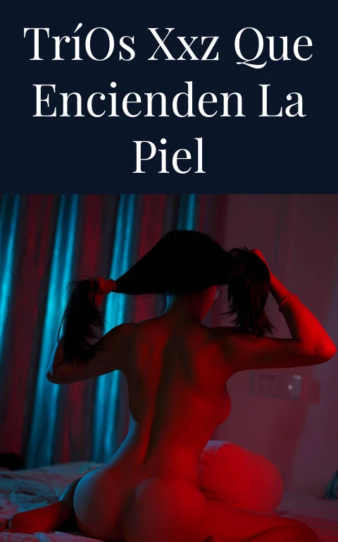 Tríos XXZ que Encienden la Piel