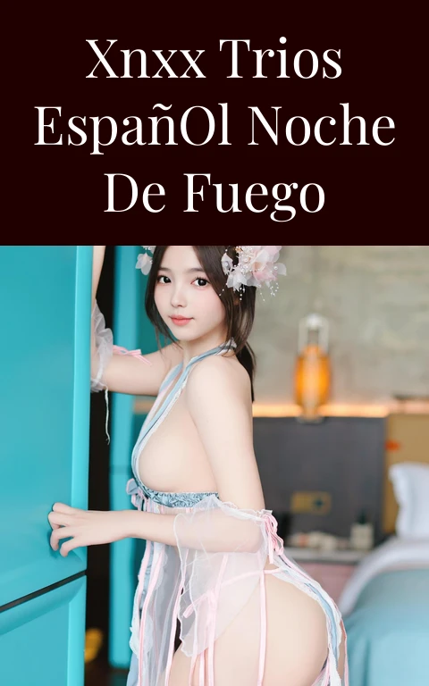 Xnxx Trios Español Noche de Fuego