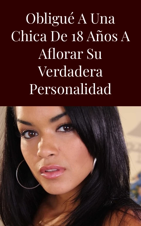 Obligué a una chica de 18 años a aflorar su verdadera personalidad