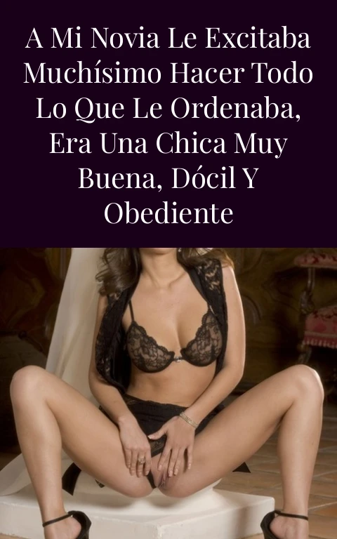 A mi novia le excitaba muchísimo hacer todo lo que le ordenaba, era una chica muy buena, dócil y obediente
