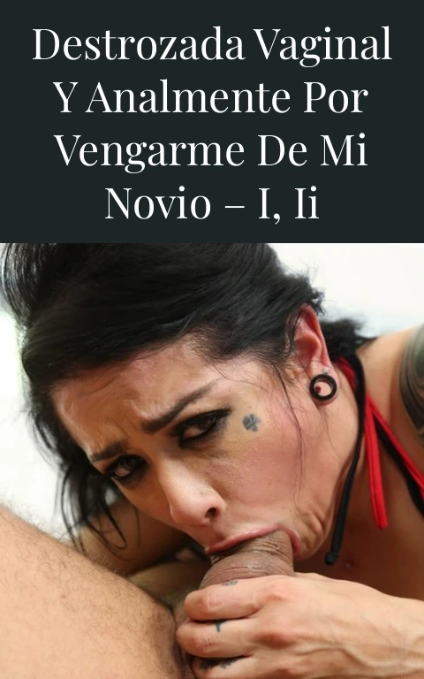 Destrozada vaginal y analmente por vengarme de mi novio – I, II