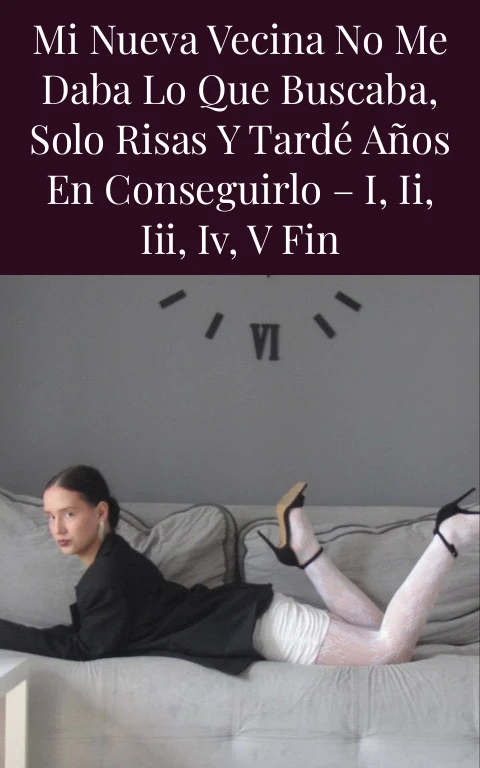 Mi nueva vecina no me daba lo que buscaba, solo risas y tardé años en conseguirlo – I, II, III, IV, V Fin