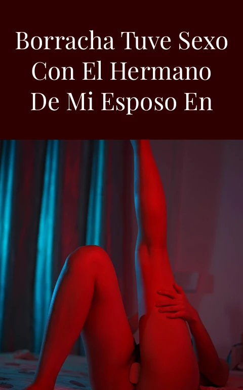Una noche borracha tuve sexo con el hermano de mi esposo en mi propia casa