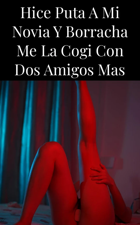 Hice puta a mi novia y borracha me la cogi con dos amigos mas