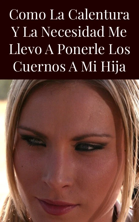 Como la calentura y la necesidad me llevo a ponerle los cuernos a mi hija