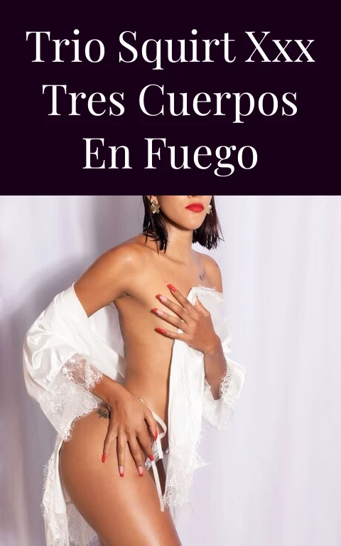 Trio Squirt XXX Tres Cuerpos en Fuego
